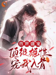 高质量小说兽世盛宠：顶级雄性宠我入骨在线试读