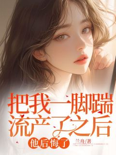 抖音爆款小说把我一脚踹流产了之后，他后悔了顾婉沈墨轩免费txt全文阅读