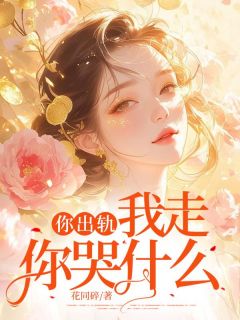 你出轨，我走你哭什么by花同碎免费阅读小说大结局
