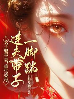 热门推荐长子娶平妻，重生婆母连夫带子一脚踹by自晦及明小说正版在线