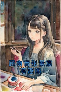 顾南音张景宸小说(顾南音张景宸笔趣阁)_顾南音张景宸小说最新章节-二筒文学网