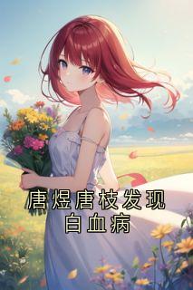 (精品)唐煜唐枝发现白血病小说-二筒文学网