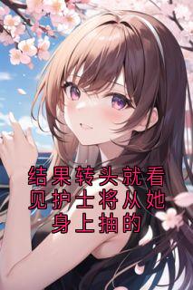 结果转头就看见护士将从她身上抽的精彩章节-结果转头就看见护士将从她身上抽的免费阅读全文