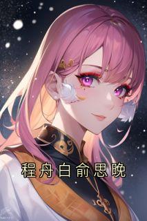 (抖音)程舟白俞思晚 主角程舟白俞思晚-二筒文学网