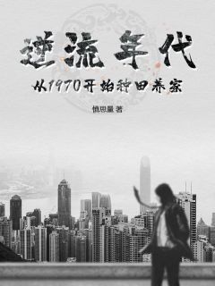 逆流年代：从1970开始种田养家小说-逆流年代：从1970开始种田养家抖音小说李天明杜立德