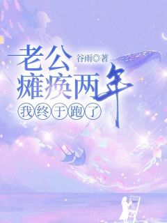 老公瘫痪两年，我终于跑了(谷雨)最佳创作小说全文在线阅读