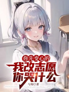 热门推荐你先变心的，我改志愿你哭什么by与知小说正版在线
