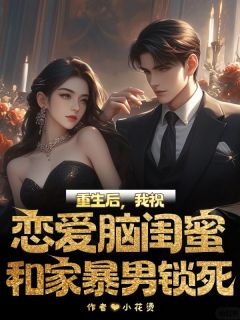 【抖音】重生后，我祝恋爱脑闺蜜和家暴男锁死全文阅读