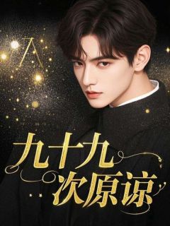 抖音爆款九十九次原谅完整小说（全文阅读）