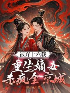 被弃十六载，重生嫡女杀疯全京城知乎小说最新章节阅读