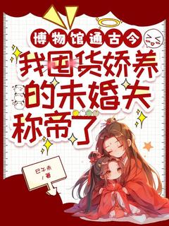 博物馆通古今，我囤货娇养的未婚夫称帝了(柳楠萧槿棠)最新章节