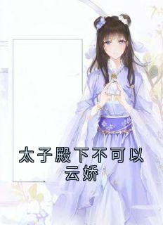 云娇最新小说太子殿下不可以云娇云娇萧衍在线试读-二筒文学网