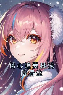 诱心追妻林浅陆清尘完整版免费阅读，林浅陆清尘宁昊小说大结局在哪看