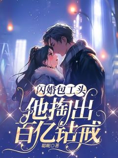 新上闪婚包工头，他掏出百亿钻戒聪昵小说免费阅读