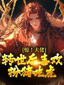 惊！大佬转世后喜欢扮猪吃虎精彩章节-惊！大佬转世后喜欢扮猪吃虎免费阅读全文