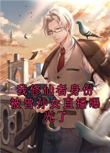 好看的我修仙者身份被曾孙女直播曝光了小说-我修仙者身份被曾孙女直播曝光了最新章节阅读-二筒文学网