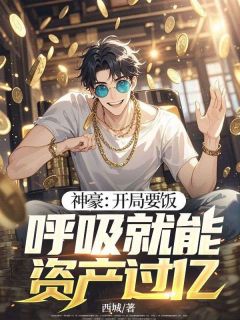 无弹窗小说神豪：开局要饭，呼吸就能资产过亿！ 作者西城
