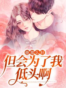 热门小说他那么狂，但会为了我低头啊完整版全文阅读