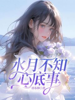 作者哥布林写的水月不知心底事小说大结局全章节阅读-二筒文学网