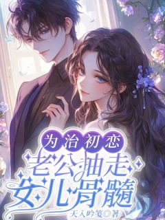 主角是舒莞周笠的小说叫什么为治初恋，老公抽走女儿骨髓免费全文阅读