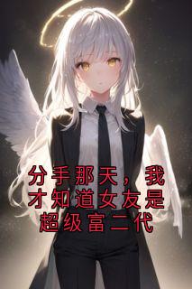 分手那天，我才知道女友是超级富二代知乎后续免费试读-二筒文学网