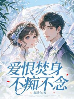 爱恨焚身，不痴不念by鑫满仓小说完结版在线阅读