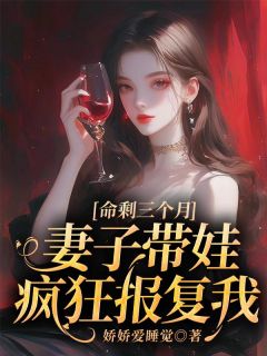 抖音爆款命剩三个月，妻子带娃疯狂报复我完整小说（全文阅读）