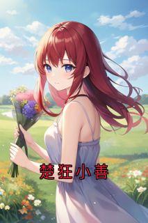 楚狂小善【全章节】小善楚狂完结版免费阅读-二筒文学网