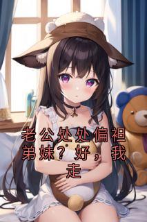 老公处处偏袒弟妹？好，我走小说免费版阅读抖音热文