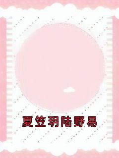 热门推荐夏笠玥陆野易by夏笠玥小说正版在线-二筒文学网