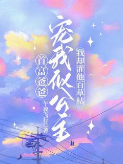 抖音首富爸爸宠我似公主，我却灌他百草枯小说章节阅读