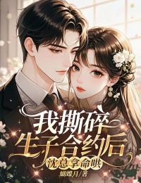 我撕碎生子合约后，沈总拿命哄小说免费版阅读抖音热文