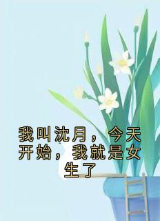 沈月张杨小说全文免费阅读我叫沈月，今天开始，我就是女生了全文免费阅读-二筒文学网