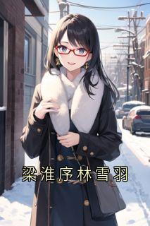 梁淮序林雪羽小说全集(林雪羽梁淮序)无弹窗广告阅读