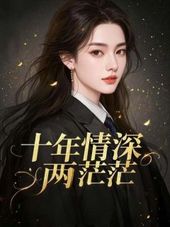 好看的十年情深两茫茫小说-十年情深两茫茫最新章节阅读