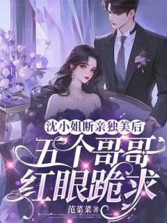 沈清茴沈欣雪小说哪里可以看 小说沈小姐断亲独美后，五个哥哥红眼跪求全文免费阅读