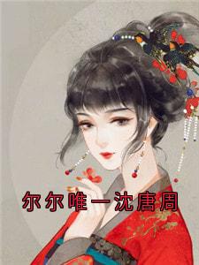 尔尔唯一沈唐周沈唐周沈唯一大结局小说全章节阅读