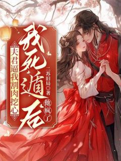 精选好书夫君逼我割肉挖心，我死遁后，他疯了无删减版全文在线-二筒文学网