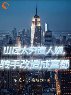 山区太穷遭人嫌，转手改造成富都齐天李长生小说全文阅读