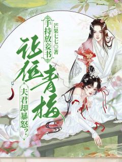 值得熬夜看完的手持放妾书，让位青梅夫君却暴怒？小说阅读