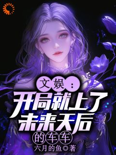 独家文娱：开局就上了未来天后的车车全本大结局小说阅读