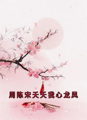 周陈宋夭夭我心龙凤by宋夭夭小说完结版在线阅读-二筒文学网