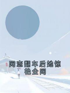 网恋翻车后她惊艳全网小说免费版阅读抖音热文