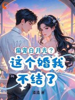 【偏宠白月光？这个婚我不结了】小说在线阅读-偏宠白月光？这个婚我不结了免费版目录阅读全文