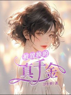 被置换的真千金免费小说作者浮生梦全文阅读-二筒文学网