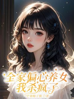 全家偏心养女，我杀疯了全文目录-刘珍儿哥哥小说无弹窗阅读