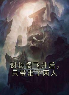 谢长憬飞升后，只带走了两人by谢长憬免费阅读小说大结局