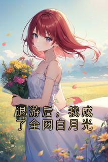 退游后，我成了全网白月光温知音孟有洲全本小说（退游后，我成了全网白月光）全章节小说目录阅读