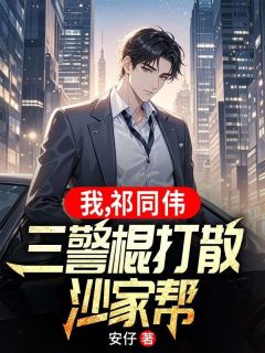 我，祁同伟，三警棍打散沙家帮小说在线阅读，主角祁同伟骆山河精彩段落最新篇