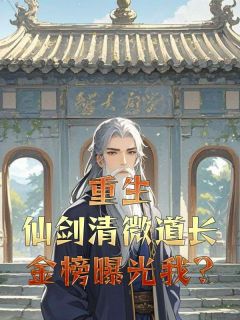 重生仙剑清微道长，金榜曝光我?小说_重生仙剑清微道长，金榜曝光我?小说结局阅读
